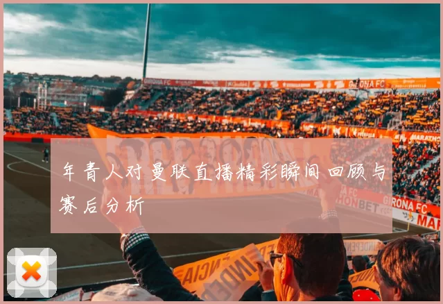 年青人对曼联直播精彩瞬间回顾与赛后分析