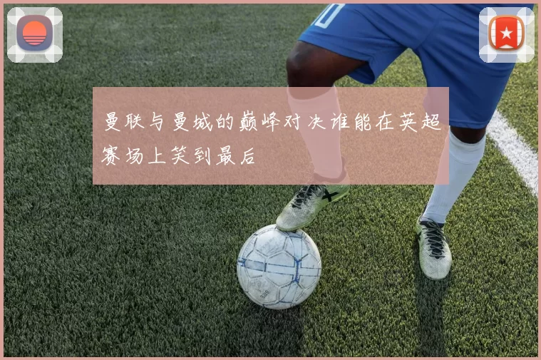 曼联与曼城的巅峰对决谁能在英超赛场上笑到最后