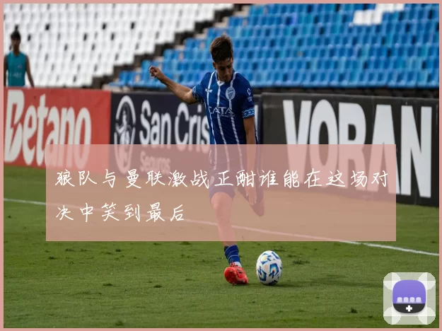 狼队与曼联激战正酣谁能在这场对决中笑到最后