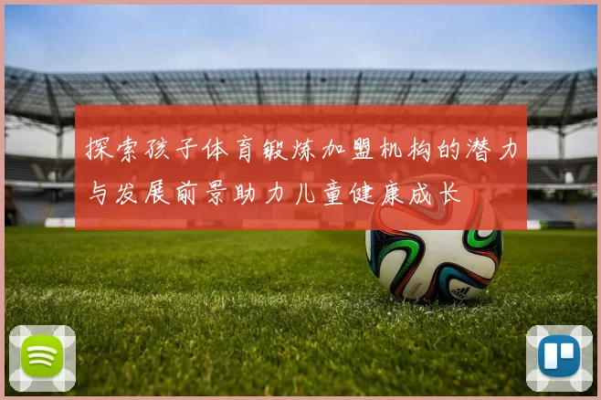 探索孩子体育锻炼加盟机构的潜力与发展前景助力儿童健康成长