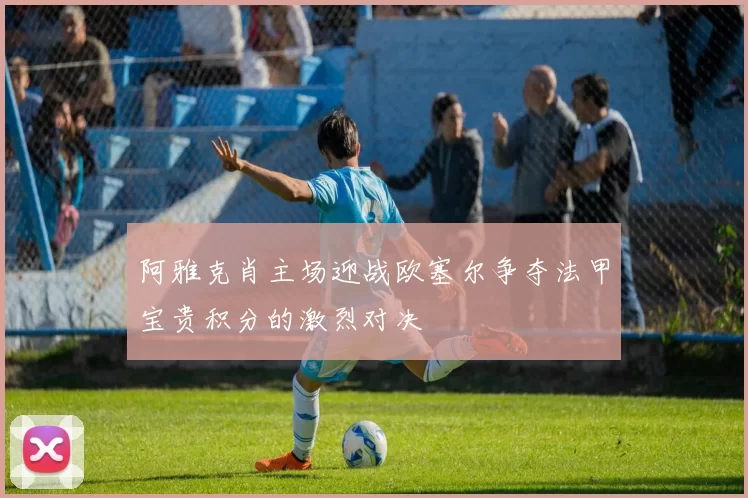 阿雅克肖主场迎战欧塞尔争夺法甲宝贵积分的激烈对决