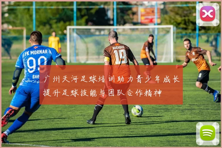 广州天河足球培训助力青少年成长提升足球技能与团队合作精神