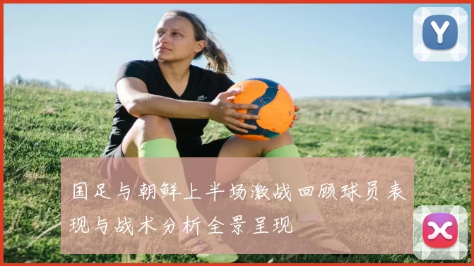 国足与朝鲜上半场激战回顾球员表现与战术分析全景呈现