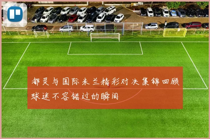 都灵与国际米兰精彩对决集锦回顾球迷不容错过的瞬间
