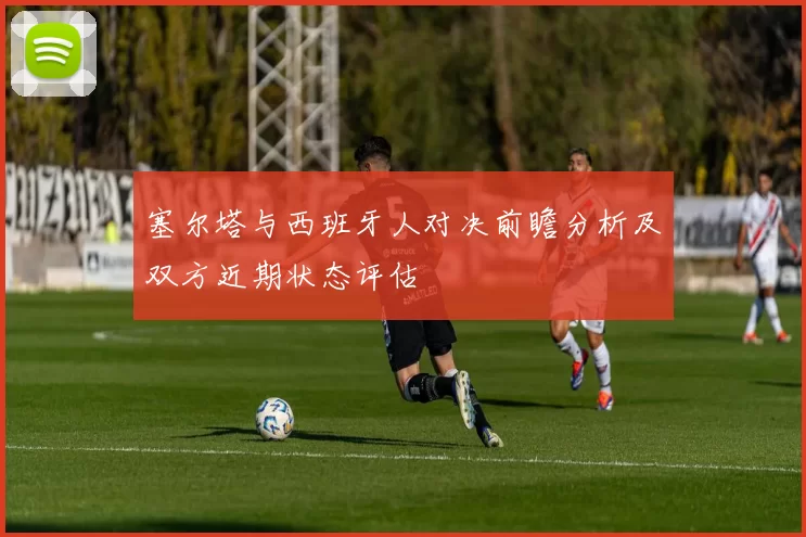 塞尔塔与西班牙人对决前瞻分析及双方近期状态评估