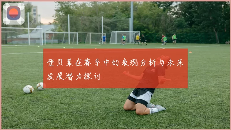 登贝莱在赛季中的表现分析与未来发展潜力探讨
