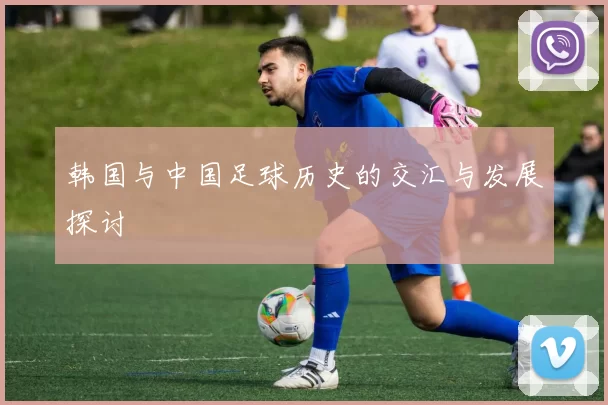 韩国与中国足球历史的交汇与发展探讨