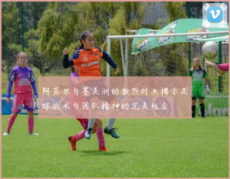 阿苏尔与墨美洲的激烈对决揭示足球战术与团队精神的完美结合